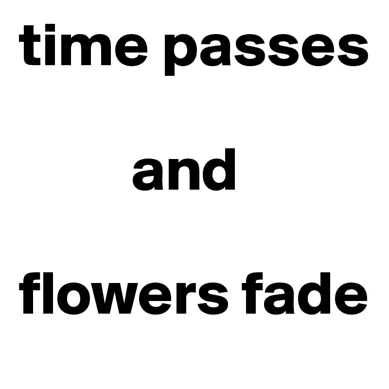 time passes     
      
         and 

flowers fade