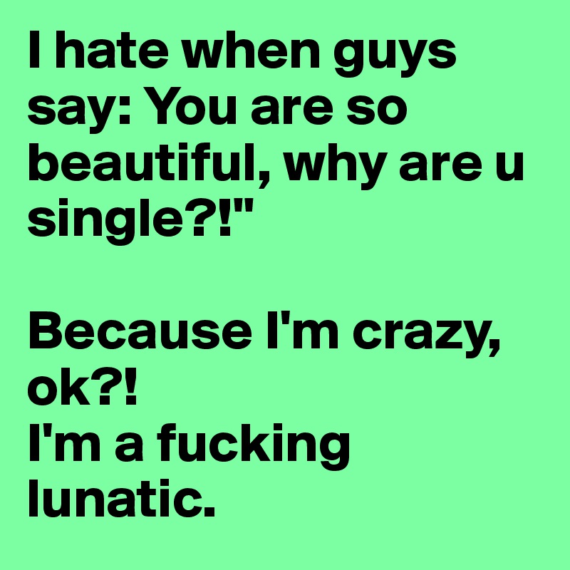 I hate when guys say: You are so beautiful, why are u single?!" 

Because I'm crazy, ok?! 
I'm a fucking lunatic. 