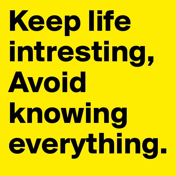 Keep life intresting, Avoid knowing everything. 