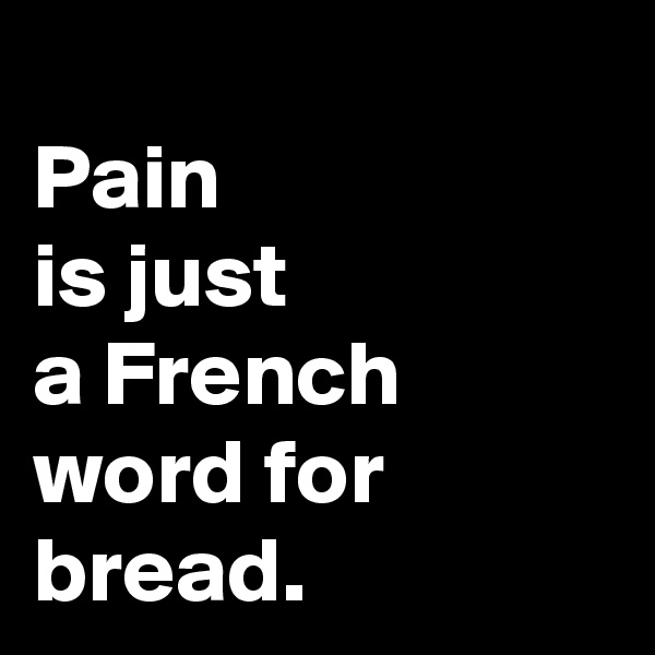 
Pain
is just 
a French 
word for bread.