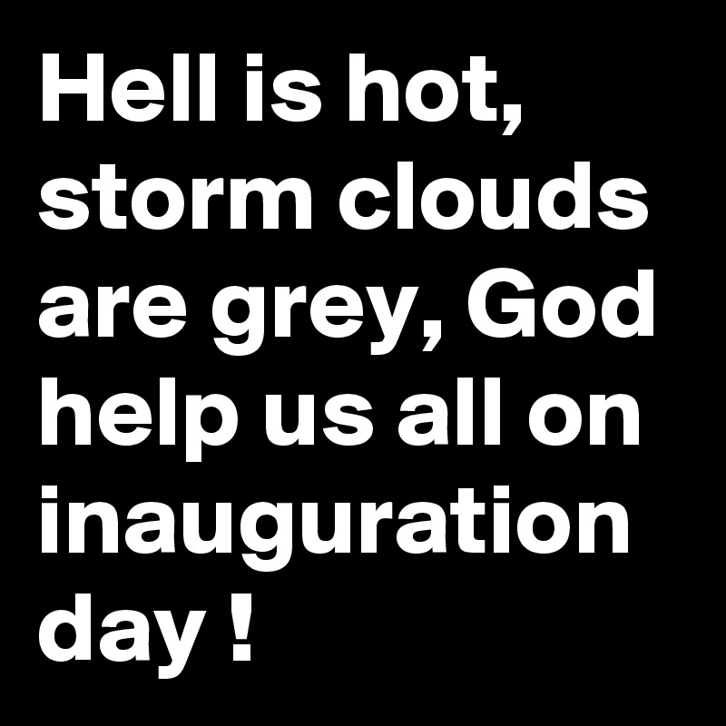Hell is hot, storm clouds are grey, God help us all on inauguration day ! 