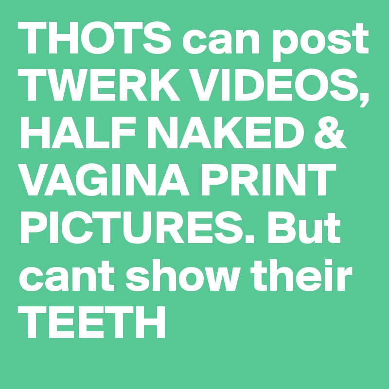 THOTS can post  TWERK VIDEOS, HALF NAKED &  VAGINA PRINT PICTURES. But cant show their TEETH