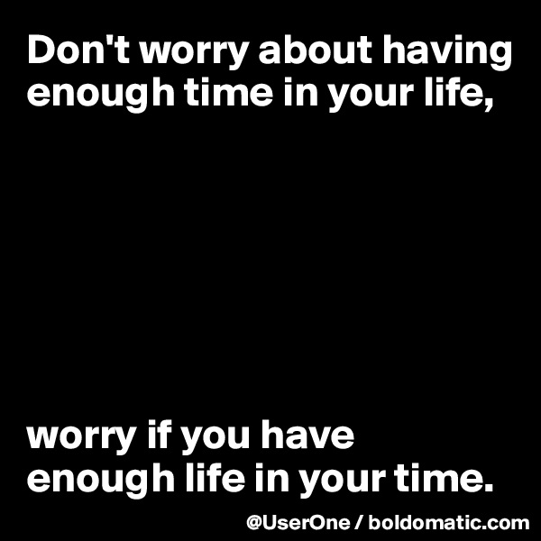 Don't worry about having enough time in your life,







worry if you have 
enough life in your time.