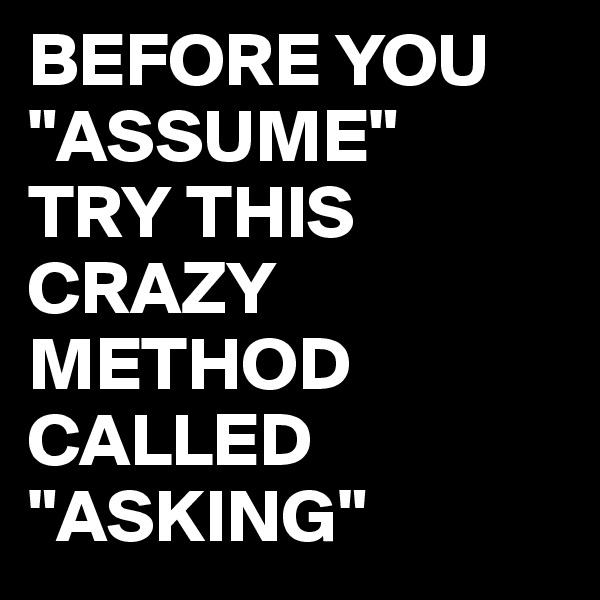 BEFORE YOU "ASSUME"
TRY THIS CRAZY METHOD
CALLED "ASKING"