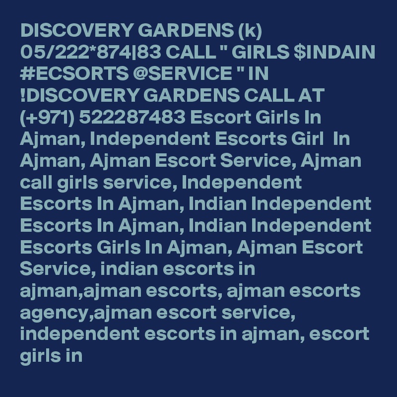 DISCOVERY GARDENS (k) 05/222*874|83 CALL " GIRLS $INDAIN #ECSORTS @SERVICE " IN !DISCOVERY GARDENS CALL AT (+971) 522287483 Escort Girls In Ajman, Independent Escorts Girl  In Ajman, Ajman Escort Service, Ajman call girls service, Independent Escorts In Ajman, Indian Independent Escorts In Ajman, Indian Independent Escorts Girls In Ajman, Ajman Escort Service, indian escorts in ajman,ajman escorts, ajman escorts agency,ajman escort service, independent escorts in ajman, escort girls in 