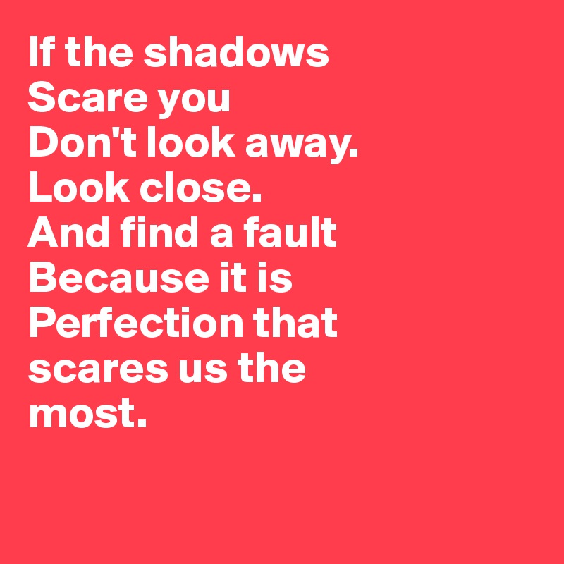 If the shadows 
Scare you
Don't look away.
Look close.
And find a fault
Because it is 
Perfection that 
scares us the 
most.


