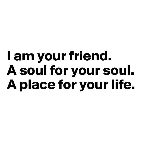 


I am your friend. 
A soul for your soul. 
A place for your life. 

