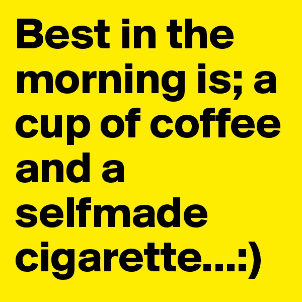 Best in the morning is; a cup of coffee and a selfmade cigarette...:)