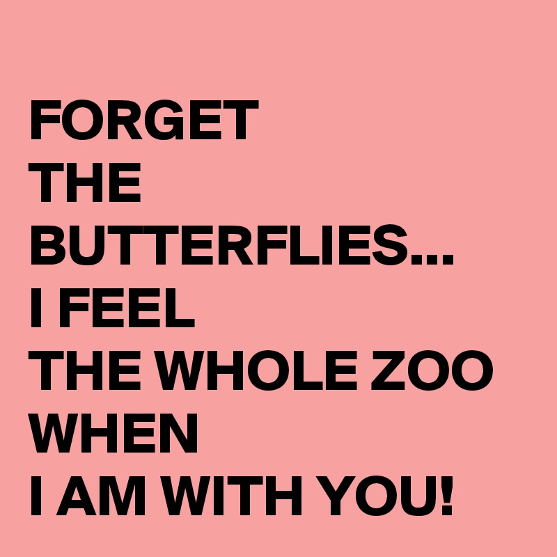 
FORGET 
THE BUTTERFLIES...
I FEEL
THE WHOLE ZOO
WHEN
I AM WITH YOU!