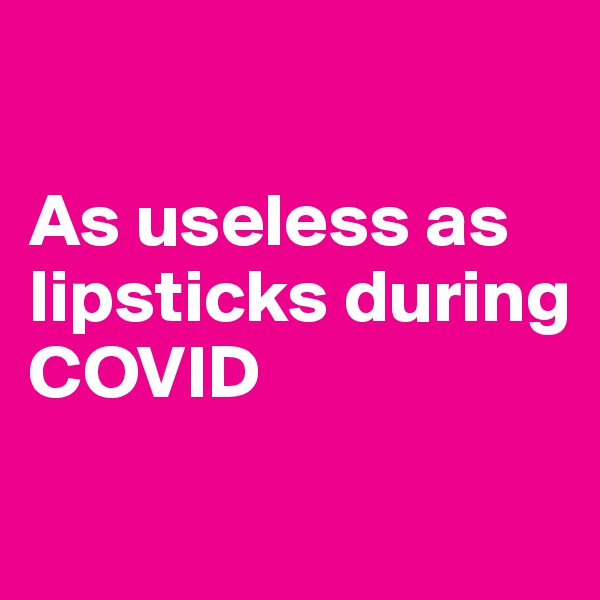 

As useless as lipsticks during COVID

