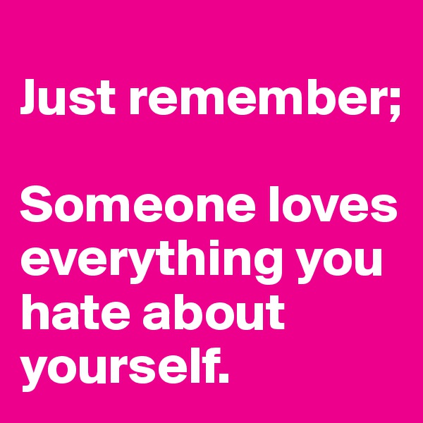 
Just remember;

Someone loves everything you hate about yourself.