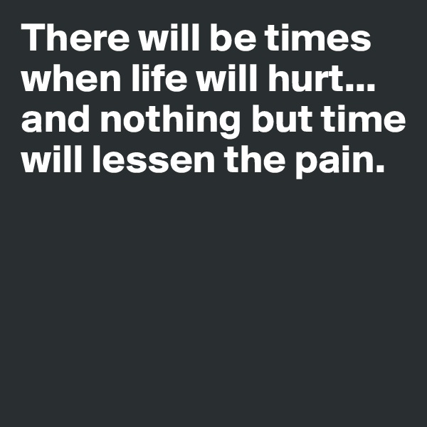 There will be times when life will hurt...
and nothing but time will lessen the pain. 




