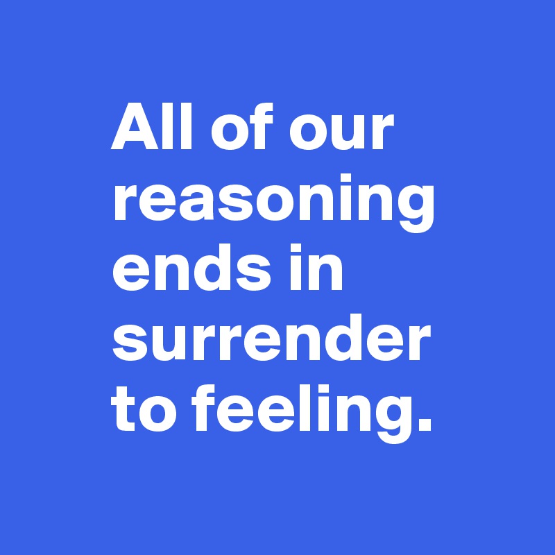 
      All of our    
      reasoning   
      ends in 
      surrender 
      to feeling.
