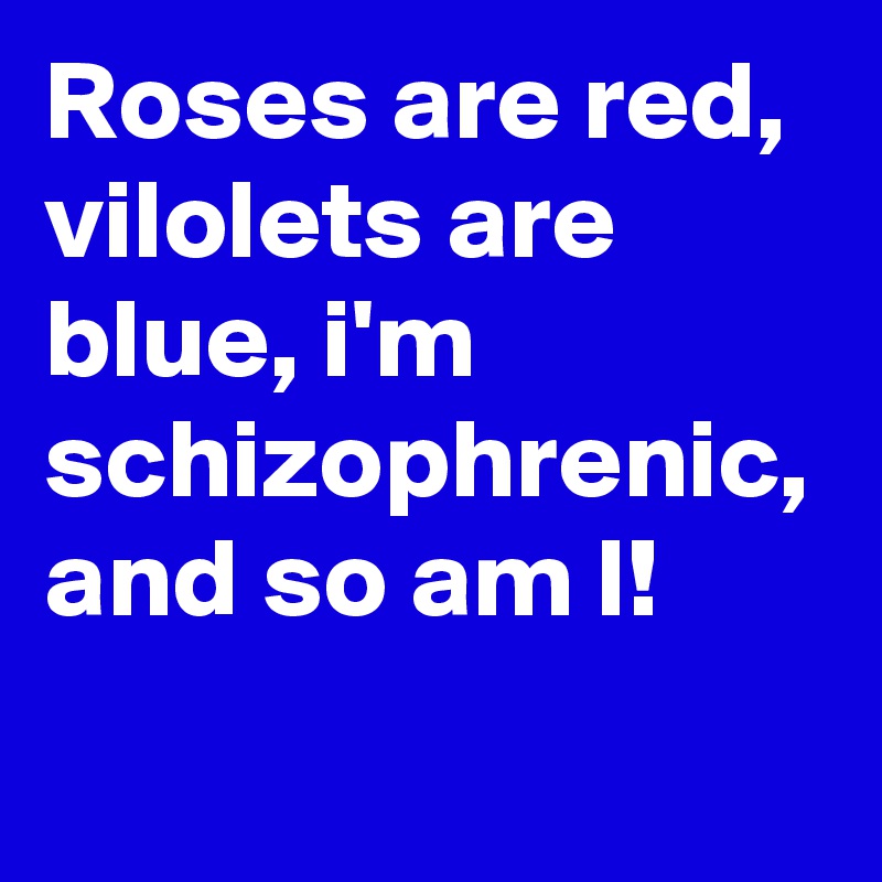 Roses are red, vilolets are blue, i'm schizophrenic, and so am I!