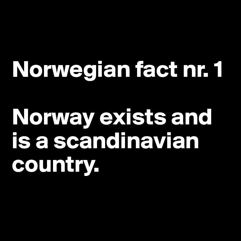 

Norwegian fact nr. 1

Norway exists and is a scandinavian country.

