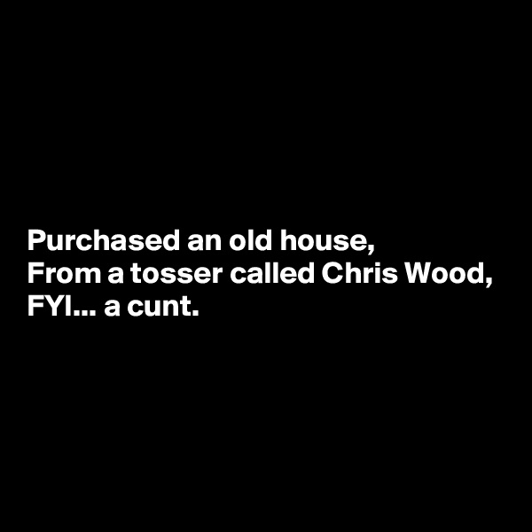





Purchased an old house,
From a tosser called Chris Wood,
FYI... a cunt.




