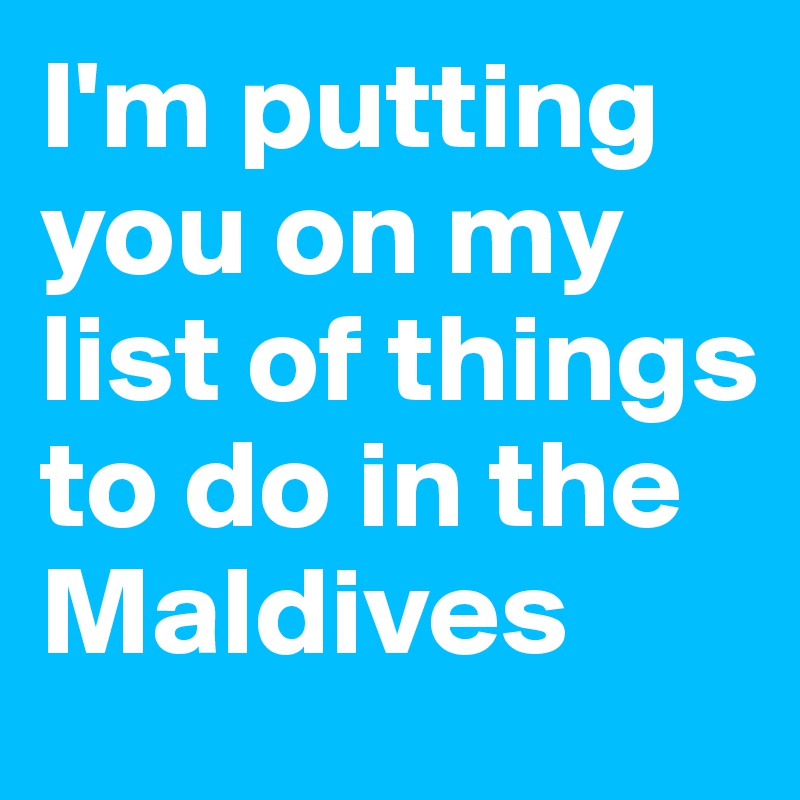 I'm putting you on my list of things to do in the Maldives