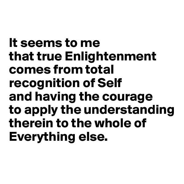 

It seems to me 
that true Enlightenment comes from total recognition of Self 
and having the courage 
to apply the understanding therein to the whole of Everything else.

