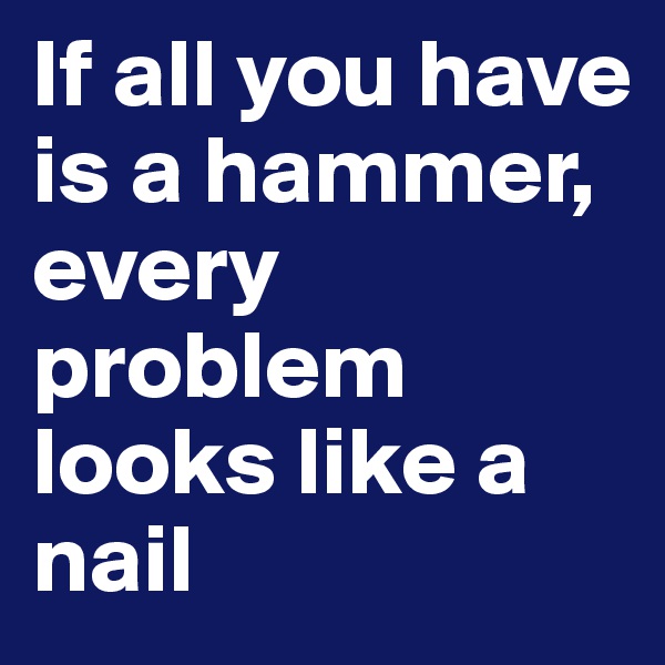 If all you have is a hammer, every problem looks like a nail