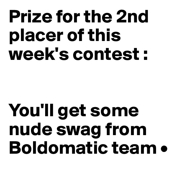Prize for the 2nd placer of this week's contest :


You'll get some nude swag from Boldomatic team •