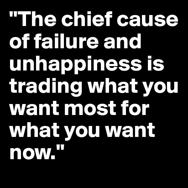 "The chief cause of failure and unhappiness is trading what you want most for what you want now."
