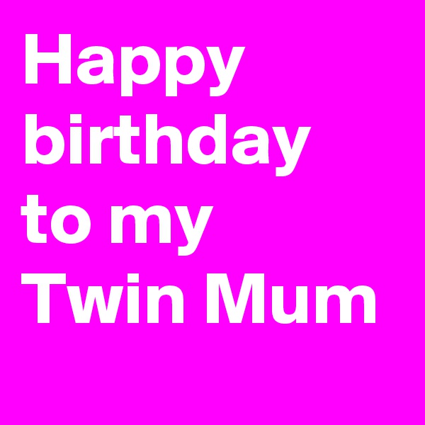 Happy birthday to my Twin Mum