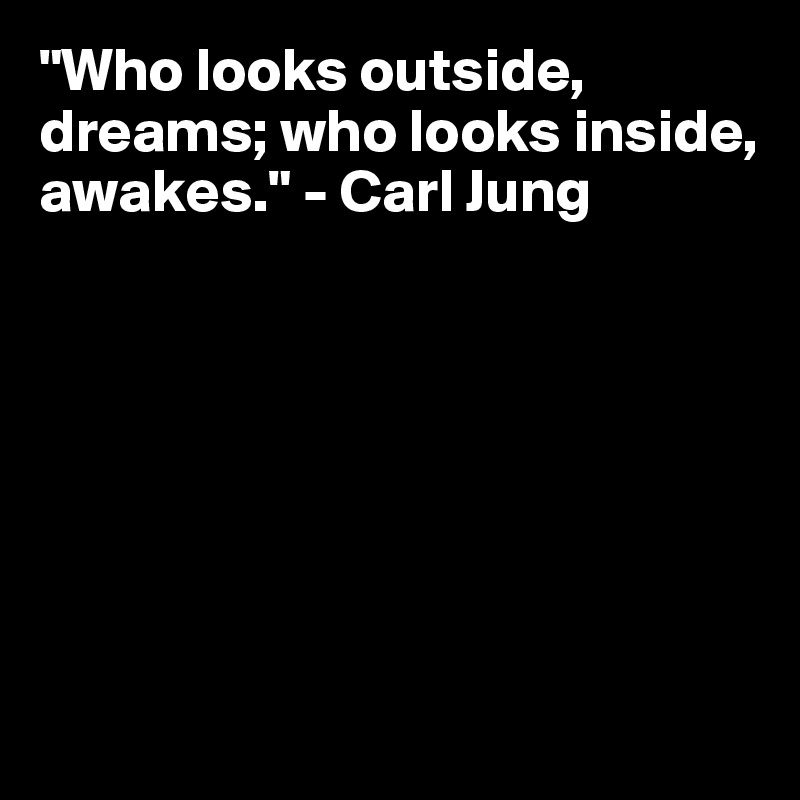 "Who looks outside, dreams; who looks inside, awakes." - Carl Jung







