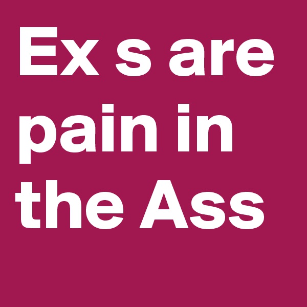 Ex s are pain in the Ass
