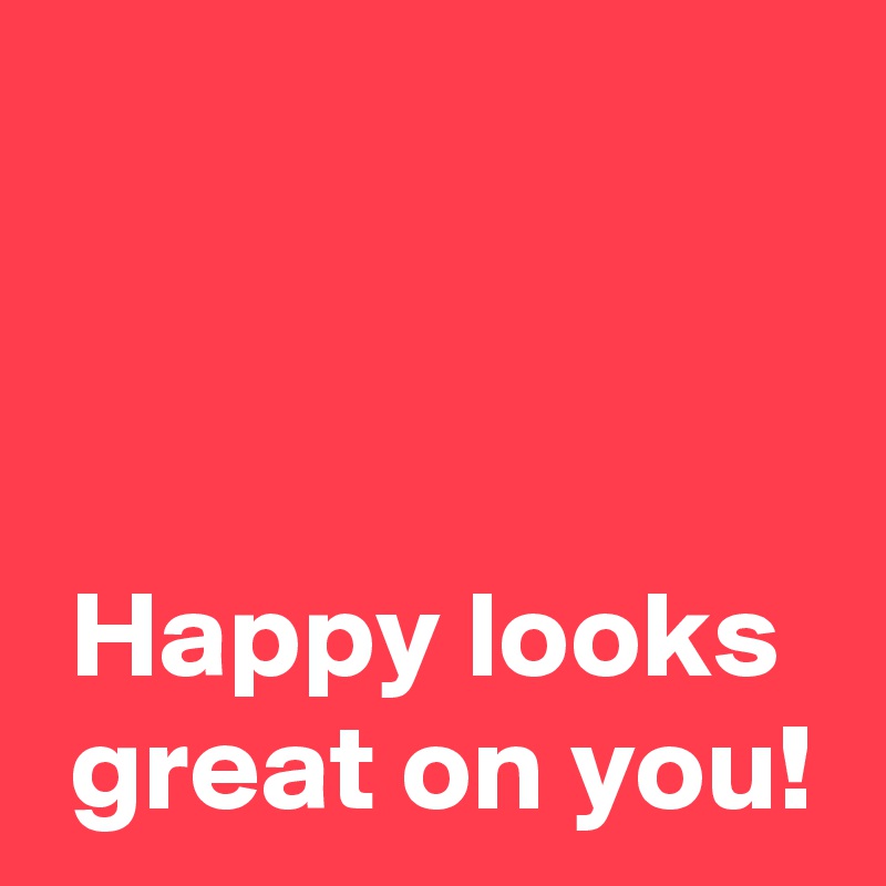 



 Happy looks
 great on you!