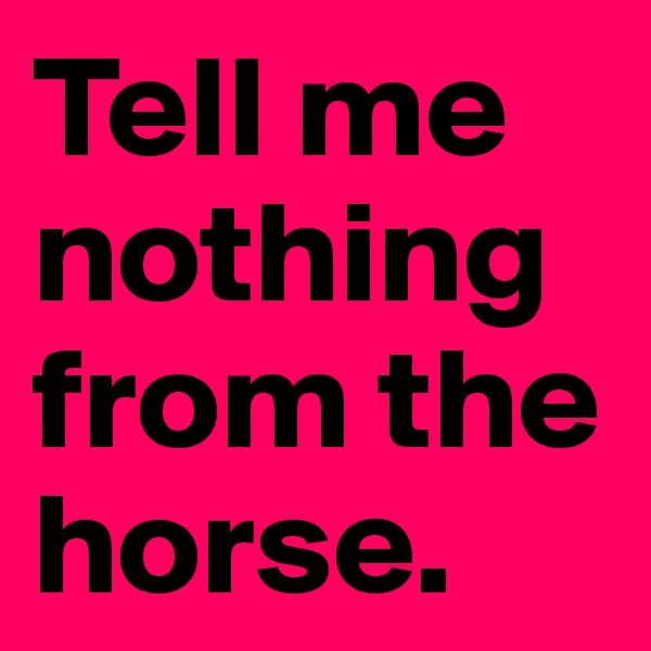 Tell me nothing from the horse.