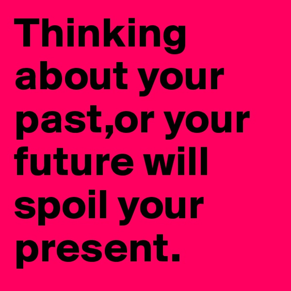 Thinking about your past,or your future will spoil your present. 