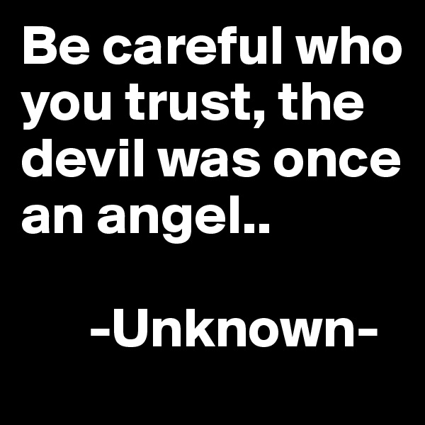 Be careful who you trust, the devil was once an angel.. 

      -Unknown- 