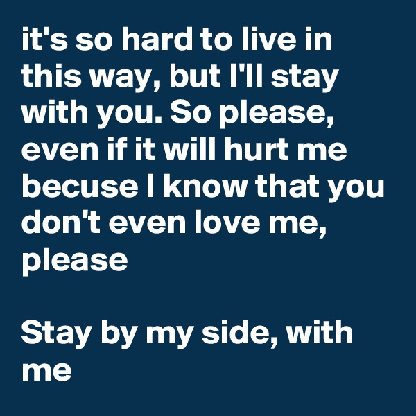 it's so hard to live in this way, but I'll stay with you. So please, even if it will hurt me becuse I know that you don't even love me, please

Stay by my side, with me