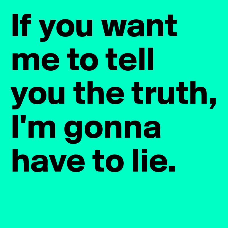 If you want me to tell you the truth, I'm gonna have to lie.