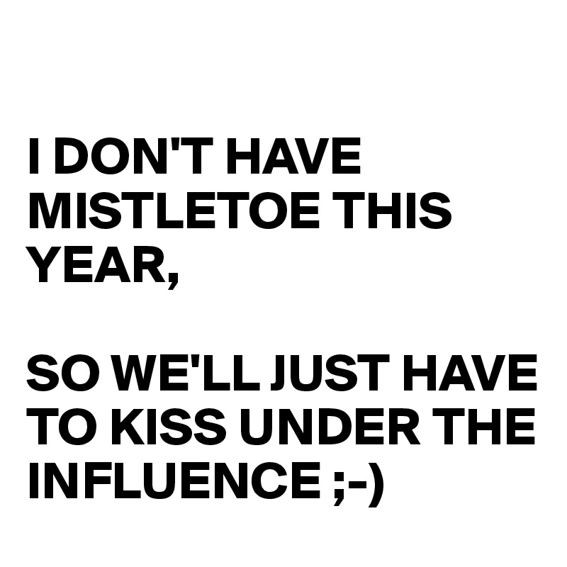 

I DON'T HAVE MISTLETOE THIS YEAR, 

SO WE'LL JUST HAVE TO KISS UNDER THE INFLUENCE ;-)
