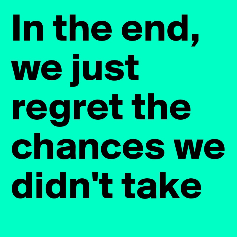 In the end, we just regret the chances we didn't take