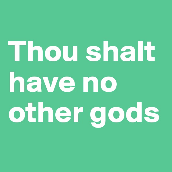 
Thou shalt have no other gods
