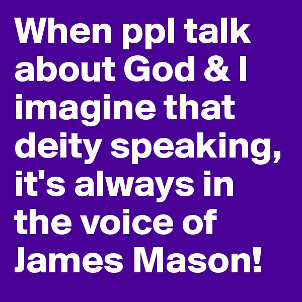 When ppl talk about God & I imagine that deity speaking, it's always in the voice of James Mason!