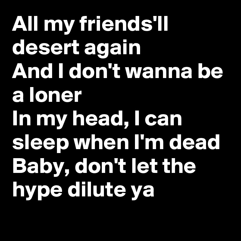 All my friends'll desert again
And I don't wanna be a loner
In my head, I can sleep when I'm dead
Baby, don't let the hype dilute ya 