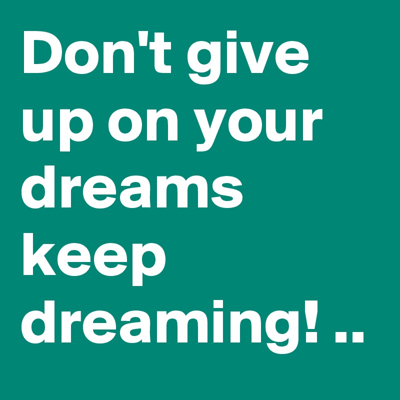 Don't give up on your dreams keep dreaming! ..
