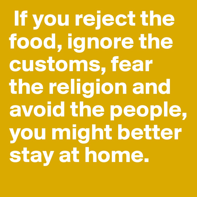 If you reject the food, ignore the customs, fear the religion and avoid the people, you might better stay at home.