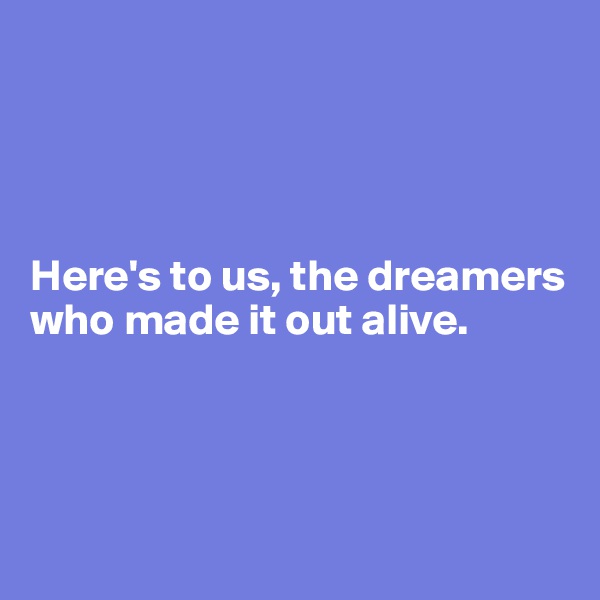 




Here's to us, the dreamers who made it out alive.




