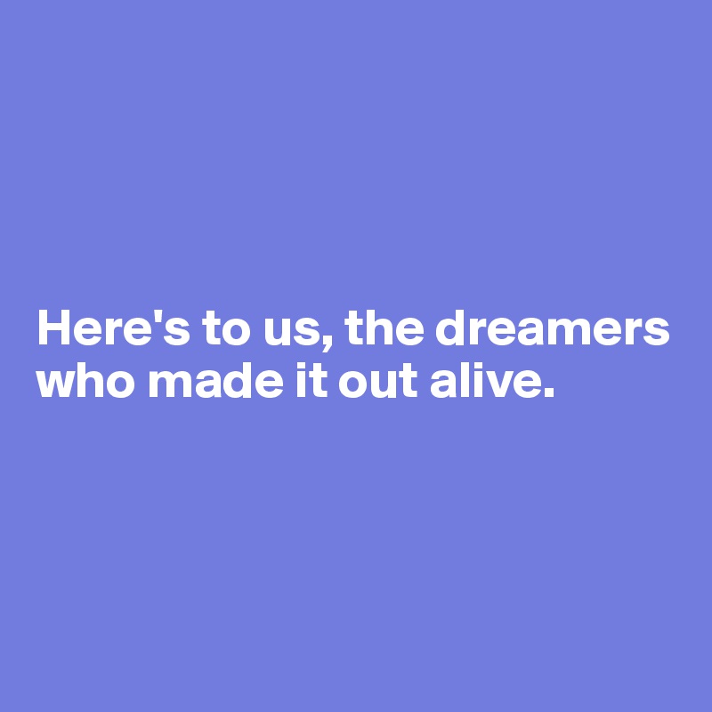 




Here's to us, the dreamers who made it out alive.




