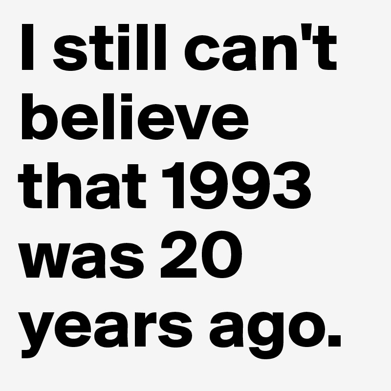 I still can't believe that 1993 was 20 years ago. 