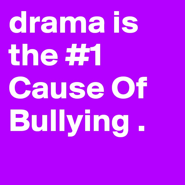 drama is the #1 Cause Of Bullying . 
