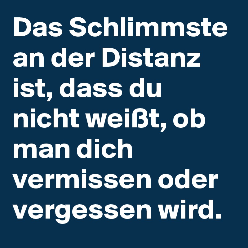 Das Schlimmste an der Distanz ist, dass du nicht weißt, ob man dich vermissen oder vergessen wird.