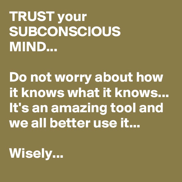 TRUST your SUBCONSCIOUS MIND...

Do not worry about how it knows what it knows...
It's an amazing tool and we all better use it...

Wisely...