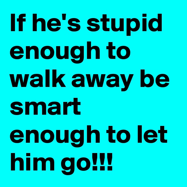 If he's stupid enough to walk away be smart enough to let him go!!!