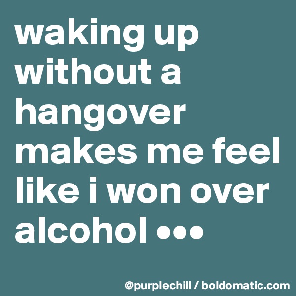 waking up without a hangover makes me feel like i won over alcohol •••