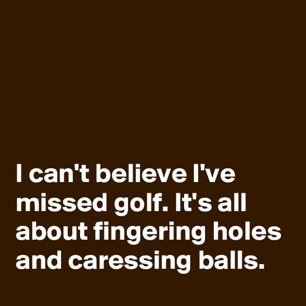




I can't believe I've missed golf. It's all about fingering holes and caressing balls.